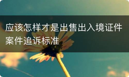 应该怎样才是出售出入境证件案件追诉标准