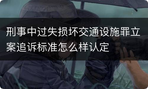 刑事中过失损坏交通设施罪立案追诉标准怎么样认定