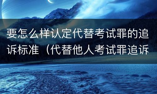 要怎么样认定代替考试罪的追诉标准（代替他人考试罪追诉时效）