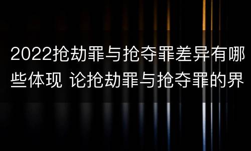 2022抢劫罪与抢夺罪差异有哪些体现 论抢劫罪与抢夺罪的界限