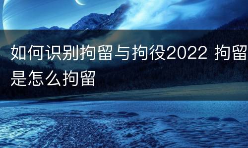 如何识别拘留与拘役2022 拘留是怎么拘留