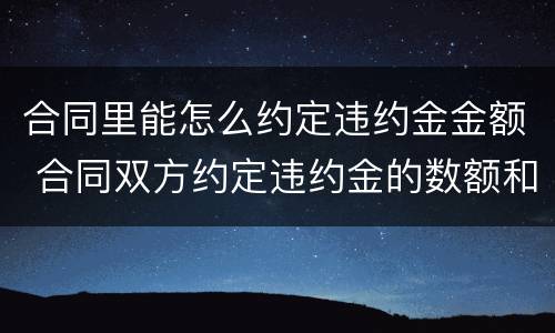 合同里能怎么约定违约金金额 合同双方约定违约金的数额和依据