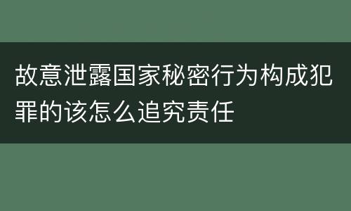 故意泄露国家秘密行为构成犯罪的该怎么追究责任