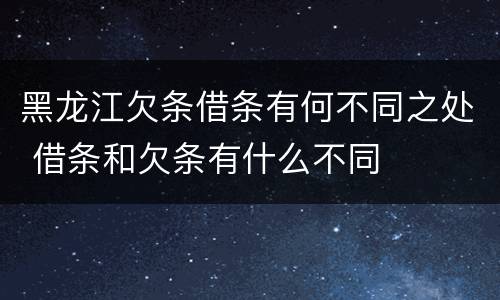 黑龙江欠条借条有何不同之处 借条和欠条有什么不同