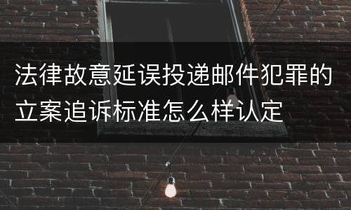法律故意延误投递邮件犯罪的立案追诉标准怎么样认定