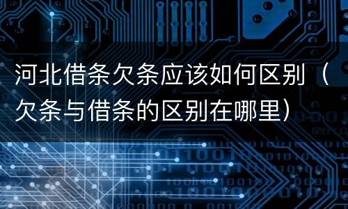河北借条欠条应该如何区别（欠条与借条的区别在哪里）