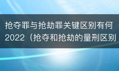 抢夺罪与抢劫罪关键区别有何2022（抢夺和抢劫的量刑区别）