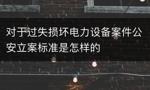 对于过失损坏电力设备案件公安立案标准是怎样的