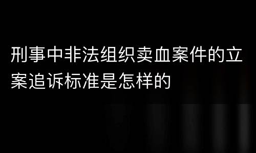 刑事中非法组织卖血案件的立案追诉标准是怎样的