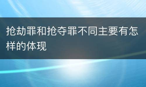 抢劫罪和抢夺罪不同主要有怎样的体现