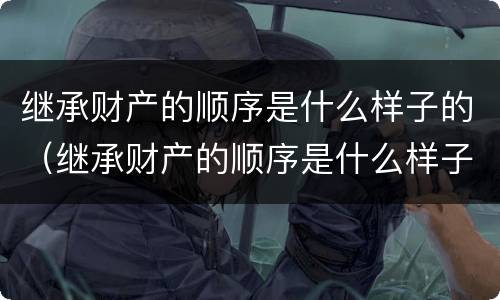 继承财产的顺序是什么样子的（继承财产的顺序是什么样子的呢）
