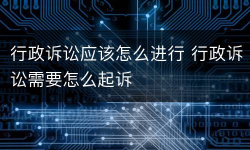 行政诉讼应该怎么进行 行政诉讼需要怎么起诉