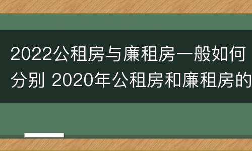 2022公租房与廉租房一般如何分别 2020年公租房和廉租房的区别