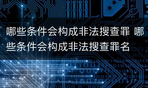 哪些条件会构成非法搜查罪 哪些条件会构成非法搜查罪名