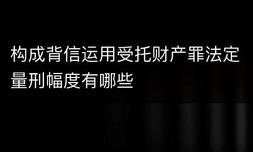 构成背信运用受托财产罪法定量刑幅度有哪些