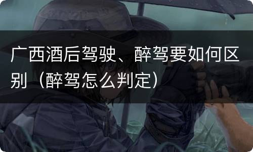 广西酒后驾驶、醉驾要如何区别（醉驾怎么判定）