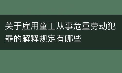 关于雇用童工从事危重劳动犯罪的解释规定有哪些