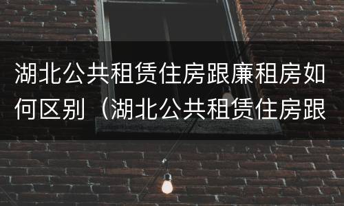湖北公共租赁住房跟廉租房如何区别（湖北公共租赁住房跟廉租房如何区别呢）
