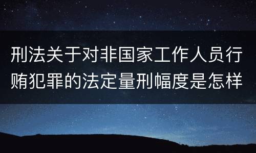刑法关于对非国家工作人员行贿犯罪的法定量刑幅度是怎样的