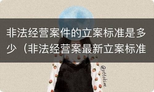 非法经营案件的立案标准是多少（非法经营案最新立案标准）