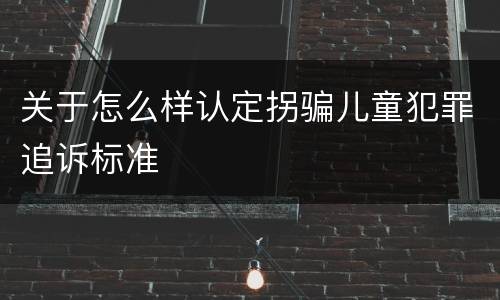关于怎么样认定拐骗儿童犯罪追诉标准