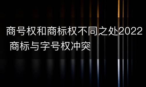 商号权和商标权不同之处2022 商标与字号权冲突