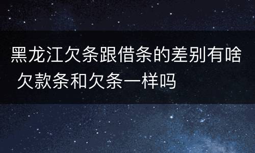 黑龙江欠条跟借条的差别有啥 欠款条和欠条一样吗