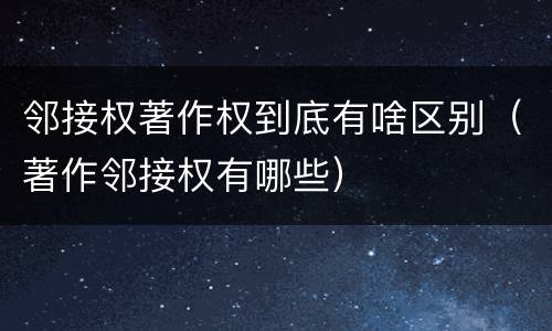 邻接权著作权到底有啥区别（著作邻接权有哪些）