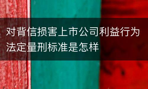 对背信损害上市公司利益行为法定量刑标准是怎样