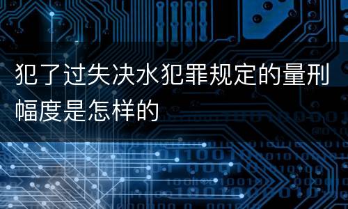 犯了过失决水犯罪规定的量刑幅度是怎样的