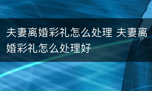 夫妻离婚彩礼怎么处理 夫妻离婚彩礼怎么处理好