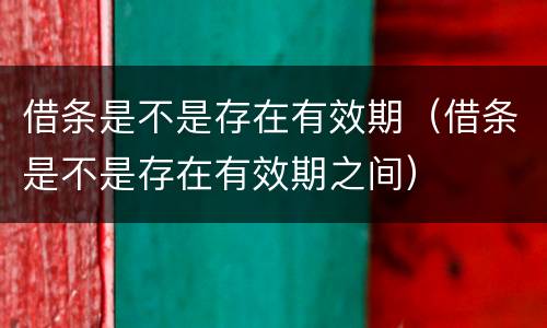 借条是不是存在有效期（借条是不是存在有效期之间）
