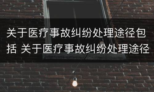 关于医疗事故纠纷处理途径包括 关于医疗事故纠纷处理途径包括
