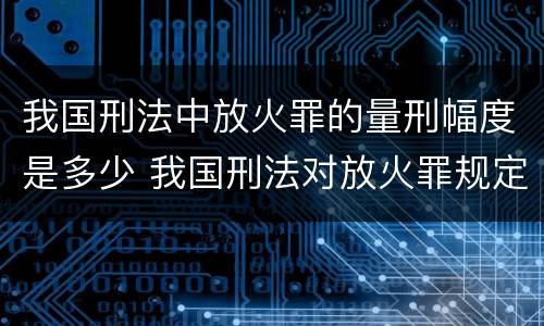 我国刑法中放火罪的量刑幅度是多少 我国刑法对放火罪规定了