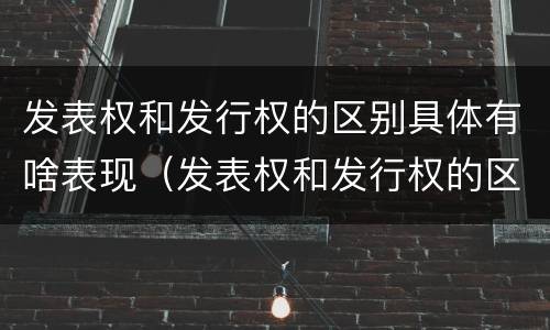 发表权和发行权的区别具体有啥表现（发表权和发行权的区别具体有啥表现和特征）