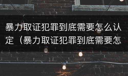 暴力取证犯罪到底需要怎么认定（暴力取证犯罪到底需要怎么认定呢）