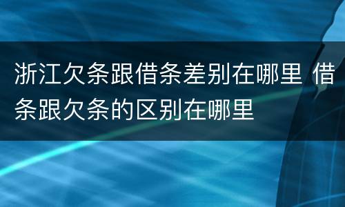 浙江欠条跟借条差别在哪里 借条跟欠条的区别在哪里