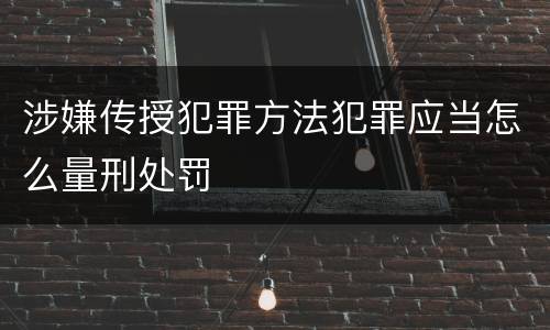 涉嫌传授犯罪方法犯罪应当怎么量刑处罚