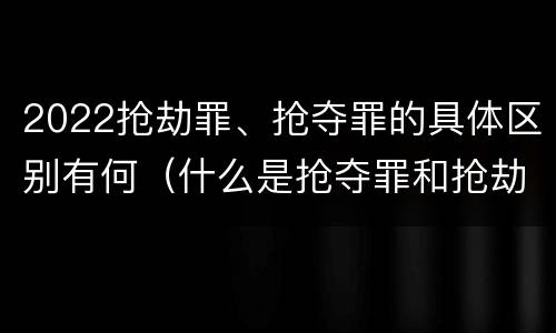 2022抢劫罪、抢夺罪的具体区别有何（什么是抢夺罪和抢劫罪的区别）