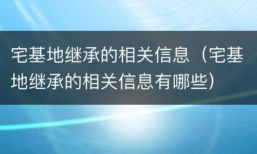 宅基地继承的相关信息（宅基地继承的相关信息有哪些）