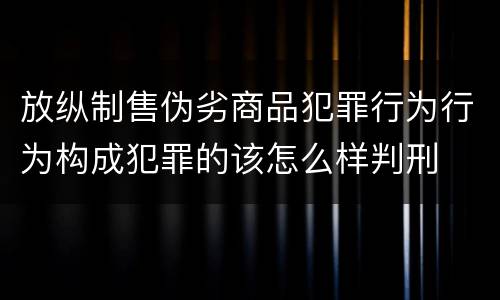 放纵制售伪劣商品犯罪行为行为构成犯罪的该怎么样判刑