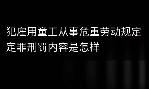 犯雇用童工从事危重劳动规定定罪刑罚内容是怎样