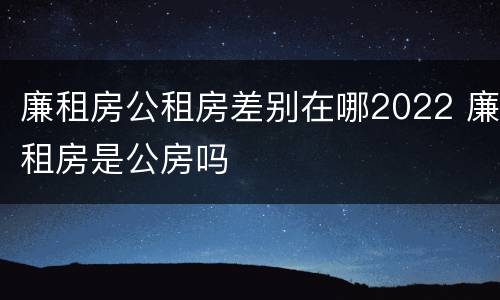 廉租房公租房差别在哪2022 廉租房是公房吗