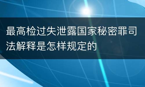 最高检过失泄露国家秘密罪司法解释是怎样规定的