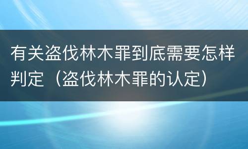 有关盗伐林木罪到底需要怎样判定（盗伐林木罪的认定）
