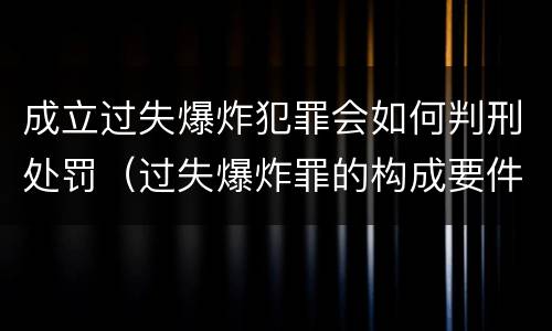 成立过失爆炸犯罪会如何判刑处罚（过失爆炸罪的构成要件）