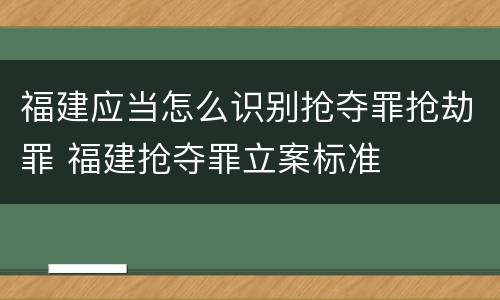 福建应当怎么识别抢夺罪抢劫罪 福建抢夺罪立案标准
