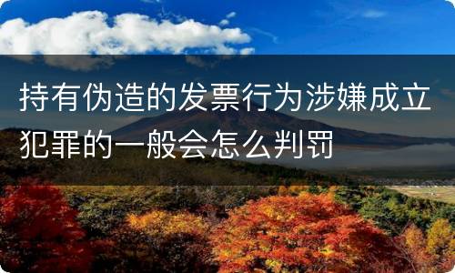 持有伪造的发票行为涉嫌成立犯罪的一般会怎么判罚