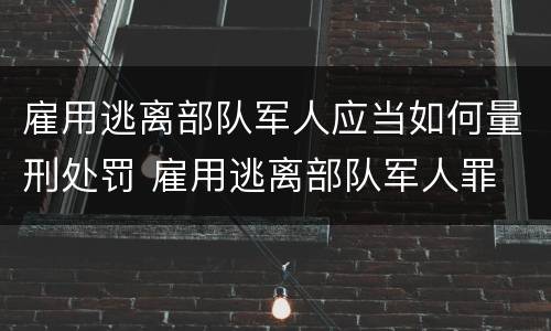 雇用逃离部队军人应当如何量刑处罚 雇用逃离部队军人罪