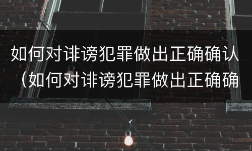 如何对诽谤犯罪做出正确确认（如何对诽谤犯罪做出正确确认责任）
